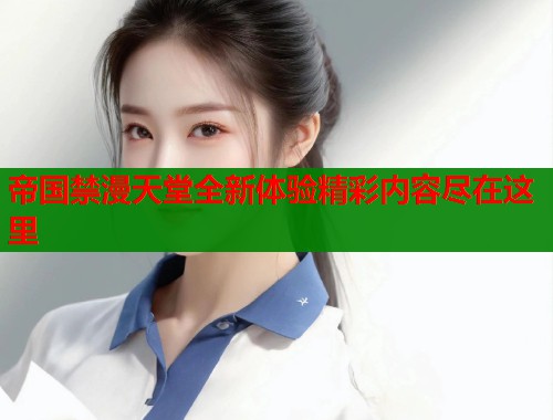 帝国禁漫天堂全新体验精彩内容尽在这里