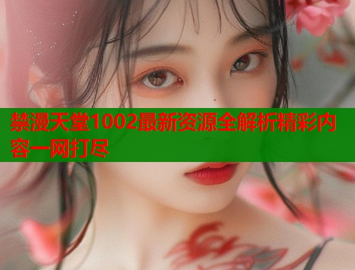 禁漫天堂1002最新资源全解析精彩内容一网打尽  第2张