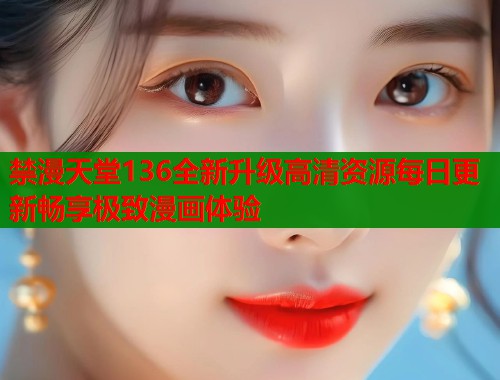 禁漫天堂136全新升级高清资源每日更新畅享极致漫画体验  第2张