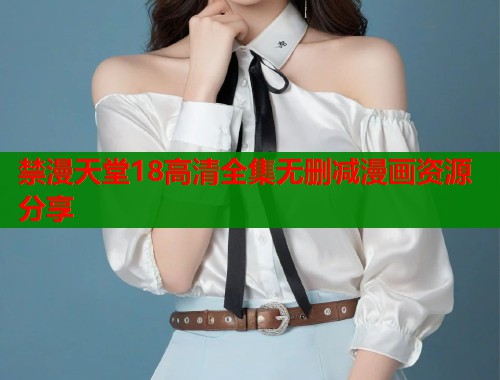 禁漫天堂18高清全集无删减漫画资源分享