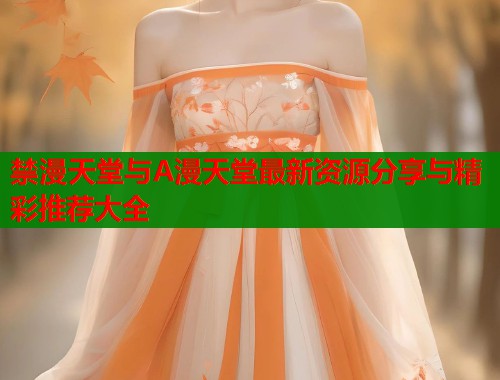 禁漫天堂与A漫天堂最新资源分享与精彩推荐大全  第1张