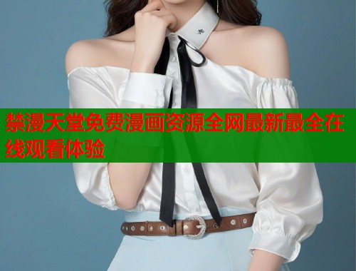 禁漫天堂免费漫画资源全网最新最全在线观看体验