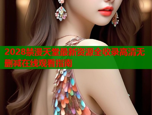 2028禁漫天堂最新资源全收录高清无删减在线观看指南