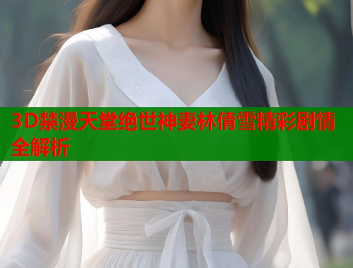 3D禁漫天堂绝世神妻林倩雪精彩剧情全解析  第1张