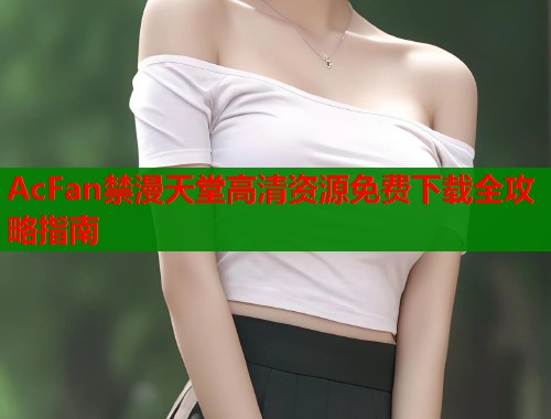 AcFan禁漫天堂高清资源免费下载全攻略指南