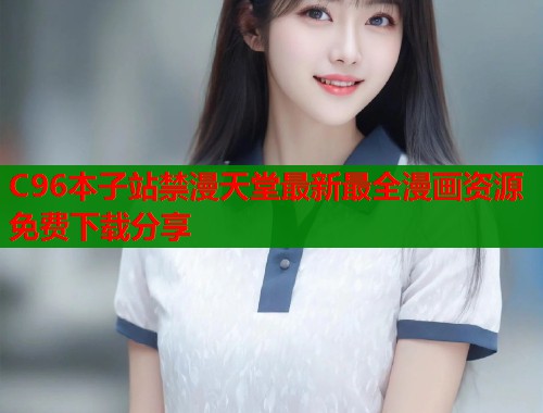 C96本子站禁漫天堂最新最全漫画资源免费下载分享