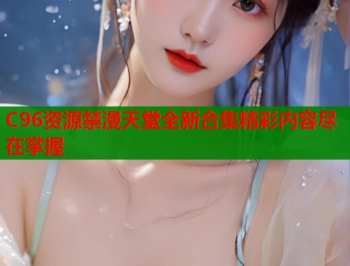 C96资源禁漫天堂全新合集精彩内容尽在掌握  第1张