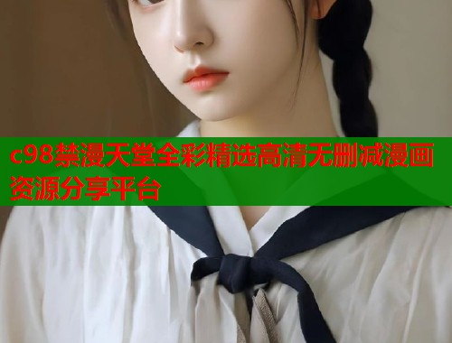 c98禁漫天堂全彩精选高清无删减漫画资源分享平台  第1张