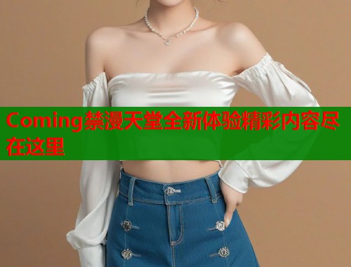 Coming禁漫天堂全新体验精彩内容尽在这里  第2张