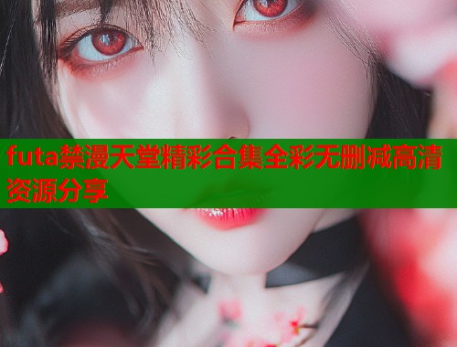 futa禁漫天堂精彩合集全彩无删减高清资源分享  第1张