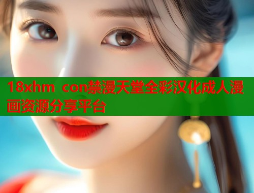 18xhm con禁漫天堂全彩汉化成人漫画资源分享平台