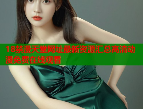 18禁漫天堂网址最新资源汇总高清动漫免费在线观看