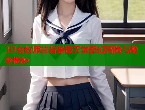 3D女教师兰若禁漫天堂奇幻冒险与秘密揭秘 第1张 3D女教师兰若禁漫天堂奇幻冒险与秘密揭秘 第1张