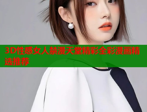 3D性感女人禁漫天堂精彩全彩漫画精选推荐
