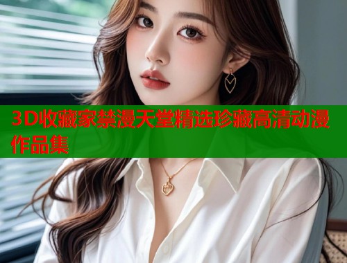 3D收藏家禁漫天堂精选珍藏高清动漫作品集