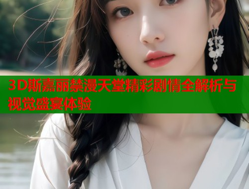 3D斯嘉丽禁漫天堂精彩剧情全解析与视觉盛宴体验  第1张