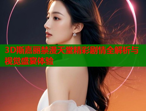 3D斯嘉丽禁漫天堂精彩剧情全解析与视觉盛宴体验  第2张