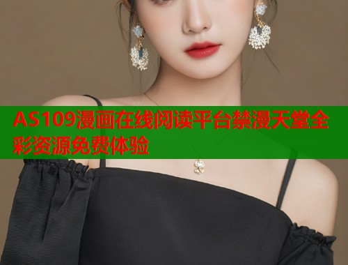 AS109漫画在线阅读平台禁漫天堂全彩资源免费体验