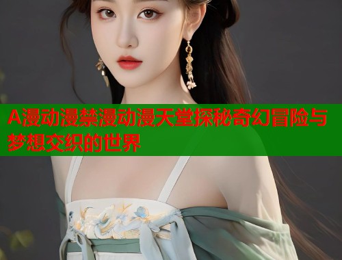 A漫动漫禁漫动漫天堂探秘奇幻冒险与梦想交织的世界