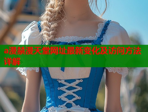 a漫禁漫天堂网址最新变化及访问方法详解