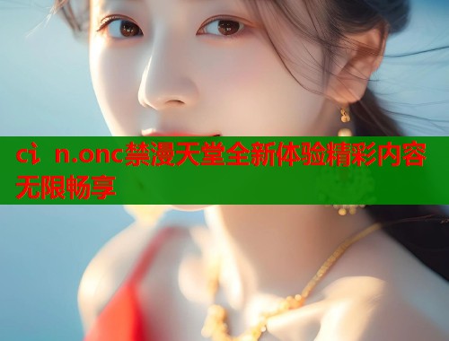 c讠n.onc禁漫天堂全新体验精彩内容无限畅享