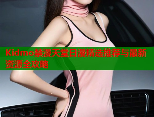 Kidmo禁漫天堂日漫精选推荐与最新资源全攻略