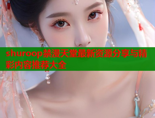 shuroop禁漫天堂最新资源分享与精彩内容推荐大全