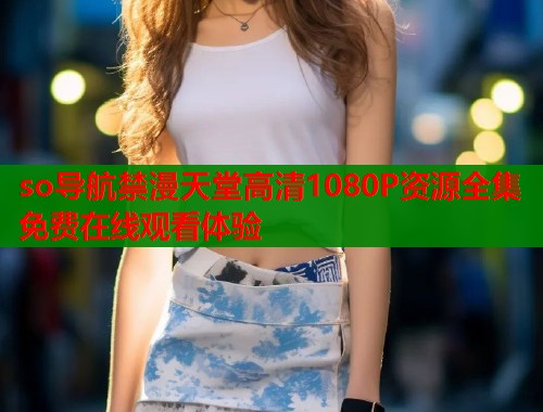 so导航禁漫天堂高清1080P资源全集免费在线观看体验