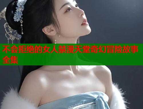 不会拒绝的女人禁漫天堂奇幻冒险故事全集  第2张