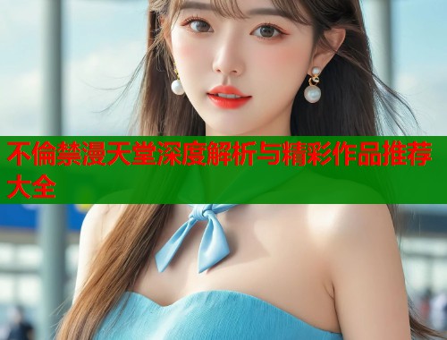 不倫禁漫天堂深度解析与精彩作品推荐大全