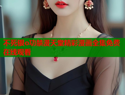 不死银o功禁漫天堂精彩漫画全集免费在线观看