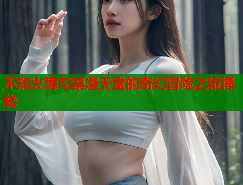 不知火舞与禁漫天堂的奇幻冒险之旅揭秘  第1张