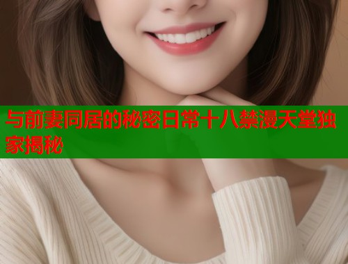 与前妻同居的秘密日常十八禁漫天堂独家揭秘  第1张