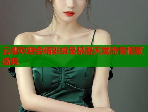 云缨欢迎会精彩纷呈禁漫天堂热情相聚盛典 第1张 云缨欢迎会精彩纷呈禁漫天堂热情相聚盛典 第1张
