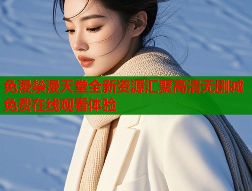 免漫禁漫天堂全新资源汇聚高清无删减免费在线观看体验  第2张