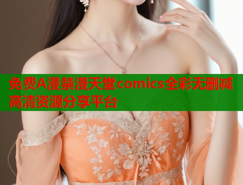 免费A漫禁漫天堂comics全彩无删减高清资源分享平台
