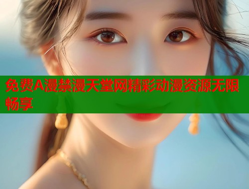 免费A漫禁漫天堂网精彩动漫资源无限畅享