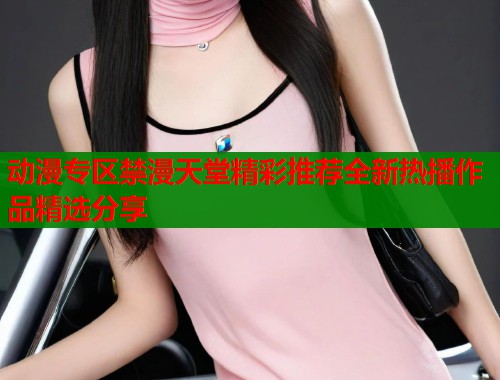 动漫专区禁漫天堂精彩推荐全新热播作品精选分享