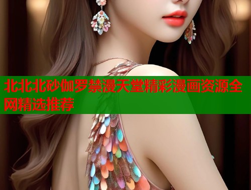 北北北砂伽罗禁漫天堂精彩漫画资源全网精选推荐