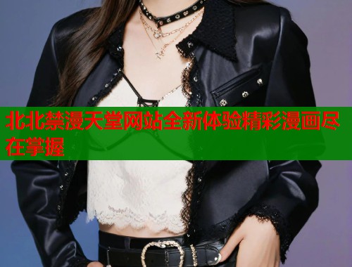 北北禁漫天堂网站全新体验精彩漫画尽在掌握