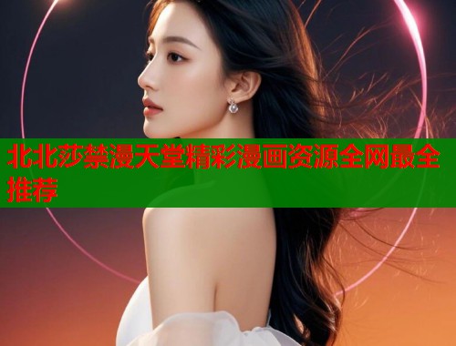 北北莎禁漫天堂精彩漫画资源全网最全推荐  第2张