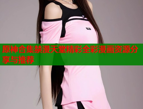 原神合集禁漫天堂精彩全彩漫画资源分享与推荐