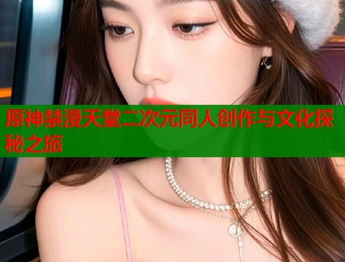 原神禁漫天堂二次元同人创作与文化探秘之旅 第1张 原神禁漫天堂二次元同人创作与文化探秘之旅 第1张