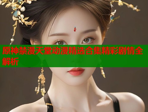 原神禁漫天堂动漫精选合集精彩剧情全解析