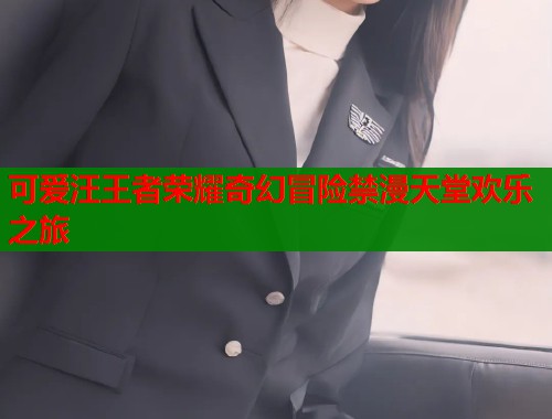 可爱汪王者荣耀奇幻冒险禁漫天堂欢乐之旅 第1张 可爱汪王者荣耀奇幻冒险禁漫天堂欢乐之旅 第1张