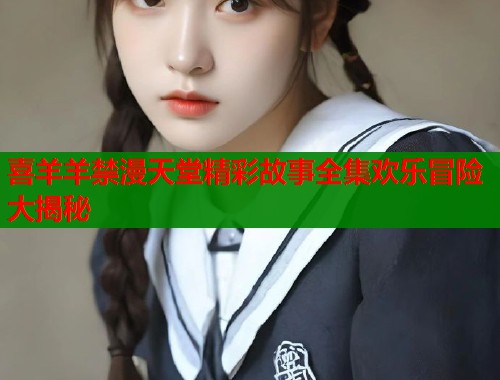 喜羊羊禁漫天堂精彩故事全集欢乐冒险大揭秘