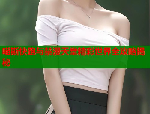 喵斯快跑与禁漫天堂精彩世界全攻略揭秘