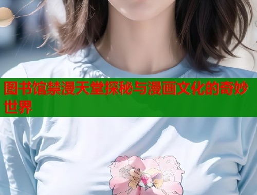 图书馆禁漫天堂探秘与漫画文化的奇妙世界