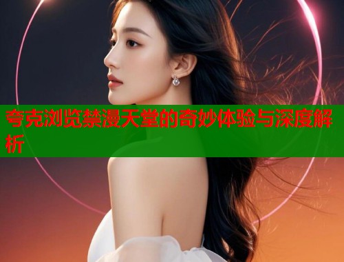 夸克浏览禁漫天堂的奇妙体验与深度解析