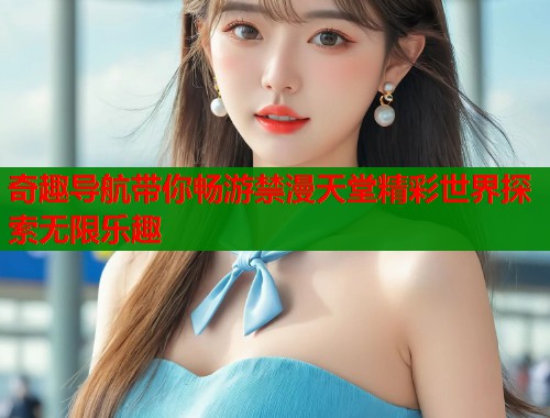 奇趣导航带你畅游禁漫天堂精彩世界探索无限乐趣 第1张 奇趣导航带你畅游禁漫天堂精彩世界探索无限乐趣 第1张